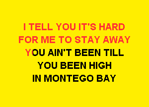 I TELL YOU IT'S HARD
FOR ME TO STAY AWAY
YOU AIN'T BEEN TILL
YOU BEEN HIGH
IN MONTEGO BAY