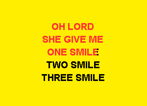 OH LORD
SHE GIVE ME
ONE SMILE
TWO SMILE
THREE SMILE