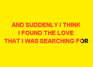 AND SUDDENLY I THINK
I FOUND THE LOVE
THAT I WAS SEARCHING FOR