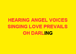 HEARING ANGEL VOICES
SINGING LOVE PREVAILS
0H DARLING