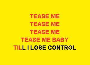 TEASE ME
TEASE ME
TEASE ME
TEASE ME BABY
TILL I LOSE CONTROL