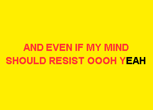 AND EVEN IF MY MIND
SHOULD RESIST OOOH YEAH