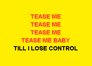 TEASE ME
TEASE ME
TEASE ME
TEASE ME BABY
TILL I LOSE CONTROL