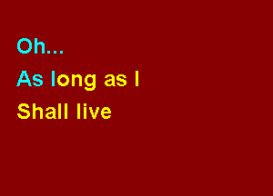 Oh.
As long as I

Shall live