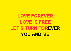 LOVE FOREVER
LOVE IS FREE
LET'S TURN FOREVER
YOU AND ME