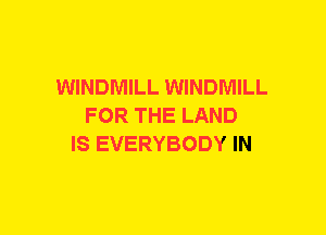 WINDMILL WINDMILL
FOR THE LAND
IS EVERYBODY IN
