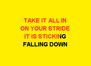 TAKE IT ALL IN
ON YOUR STRIDE
IT IS STICKING
FALLING DOWN