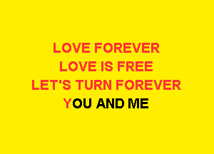 LOVE FOREVER
LOVE IS FREE
LET'S TURN FOREVER
YOU AND ME