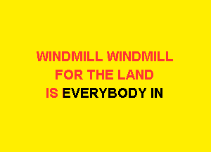 WINDMILL WINDMILL
FOR THE LAND
IS EVERYBODY IN