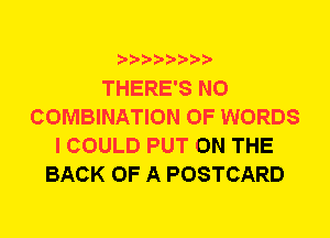THERE'S N0
COMBINATION OF WORDS
I COULD PUT ON THE
BACK OF A POSTCARD