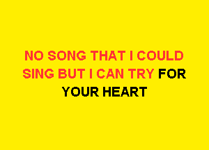 N0 SONG THAT I COULD
SING BUT I CAN TRY FOR
YOUR HEART