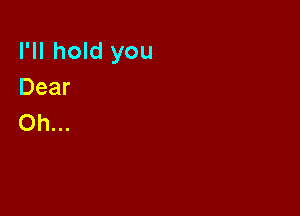 I'll hold you
Dear

Oh.