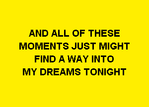 AND ALL OF THESE
MOMENTS JUST MIGHT
FIND A WAY INTO
MY DREAMS TONIGHT