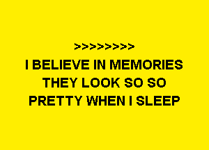 I BELIEVE IN MEMORIES
THEY LOOK SO SO
PRETTY WHEN I SLEEP