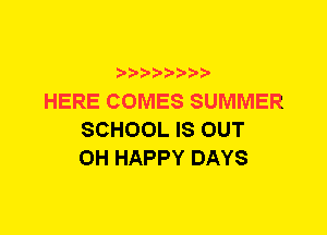 HERE COMES SUMMER
SCHOOL IS OUT
0H HAPPY DAYS