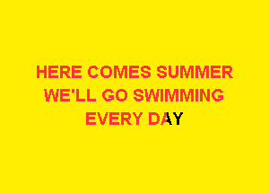 HERE COMES SUMMER
WE'LL G0 SWIMMING
EVERY DAY