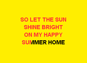 SO LET THE SUN
SHINE BRIGHT
ON MY HAPPY

SUMMER HOME