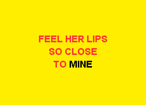 FEEL HER LIPS
SO CLOSE
TO MINE