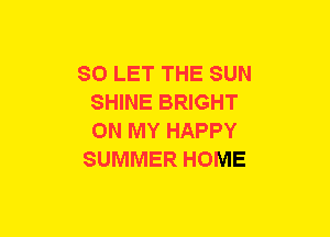 SO LET THE SUN
SHINE BRIGHT
ON MY HAPPY

SUMMER HOME