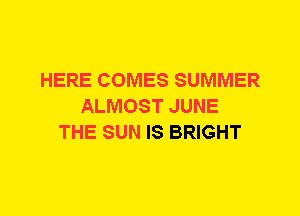 HERE COMES SUMMER
ALMOST JUNE
THE SUN IS BRIGHT