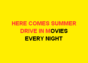 HERE COMES SUMMER
DRIVE IN MOVIES
EVERY NIGHT