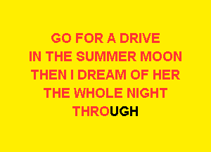 GO FOR A DRIVE
IN THE SUMMER MOON
THEN I DREAM OF HER
THE WHOLE NIGHT
THROUGH