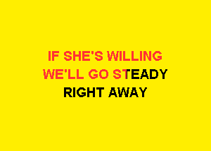 IF SHE'S WILLING
WE'LL GO STEADY
RIGHT AWAY