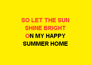 SO LET THE SUN
SHINE BRIGHT
ON MY HAPPY

SUMMER HOME