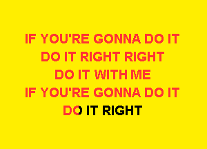 IF YOU'RE GONNA DO IT
DO IT RIGHT RIGHT
DO IT WITH ME
IF YOU'RE GONNA DO IT
DO IT RIGHT