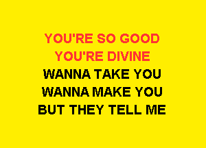 YOU'RE SO GOOD
YOU'RE DIVINE
WANNA TAKE YOU
WANNA MAKE YOU
BUT THEY TELL ME