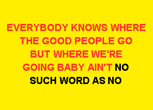 EVERYBODY KNOWS WHERE
THE GOOD PEOPLE G0
BUT WHERE WE'RE
GOING BABY AIN'T N0
SUCH WORD AS N0