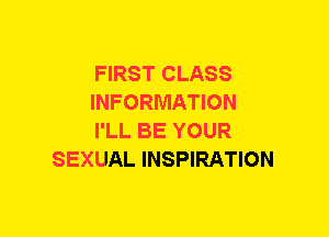 FIRST CLASS

INFORMATION

I'LL BE YOUR
SEXUAL INSPIRATION