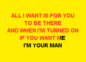 ALL I WANT IS FOR YOU
TO BE THERE
AND WHEN I'M TURNED 0N
IF YOU WANT ME
I'M YOUR MAN