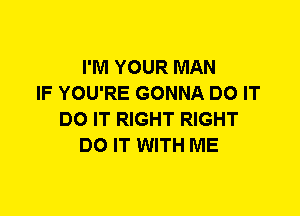 I'M YOUR MAN
IF YOU'RE GONNA DO IT
DO IT RIGHT RIGHT
DO IT WITH ME