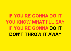 IF YOU'RE GONNA DO IT
YOU KNOW WHAT I'LL SAY
IF YOU'RE GONNA DO IT
DON'T THROW IT AWAY