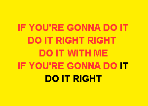 IF YOU'RE GONNA DO IT
DO IT RIGHT RIGHT
DO IT WITH ME
IF YOU'RE GONNA DO IT
DO IT RIGHT