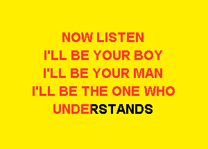 NOW LISTEN
I'LL BE YOUR BOY
I'LL BE YOUR MAN
I'LL BE THE ONE WHO
UNDERSTANDS