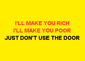 I'LL MAKE YOU RICH
I'LL MAKE YOU POOR
JUST DON'T USE THE DOOR