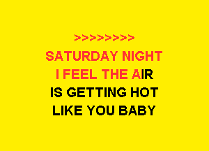 b-D-?-bb20'

SATURDAY NIGHT
I FEEL THE AIR
IS GETTING HOT
LIKE YOU BABY