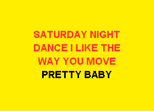 SATURDAY NIGHT
DANCE I LIKE THE
WAY YOU MOVE
PRETTY BABY