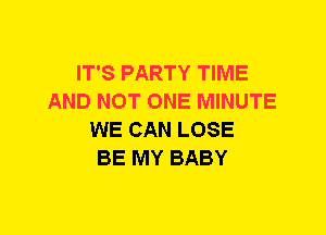 IT'S PARTY TIME
AND NOT ONE MINUTE
WE CAN LOSE
BE MY BABY