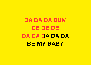 DA DA DA DUIVI
DE DE DE
DA DA DA DA DA
BE MY BABY