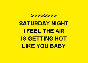 b-D-?-bb20'

SATURDAY NIGHT
I FEEL THE AIR
IS GETTING HOT
LIKE YOU BABY