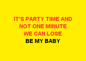 IT'S PARTY TIME AND
NOT ONE MINUTE
WE CAN LOSE
BE MY BABY