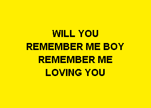 WILL YOU
REMEMBER ME BOY
REMEMBER ME
LOVING YOU