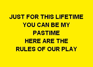 JUST FOR THIS LIFETIME
YOU CAN BE MY
PASTIME
HERE ARE THE
RULES OF OUR PLAY