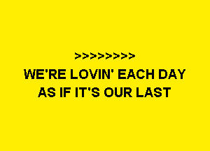 ? ??? ??

WE'RE LOVIN' EACH DAY
AS IF IT'S OUR LAST
