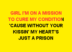 GIRL I'M ON A MISSION
TO CURE MY CONDITION
'CAUSE WITHOUT YOUR
KISSIN' MY HEART'S
JUST A PRISON