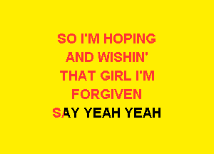 SO I'M HOPING
AND WISHIN'
THAT GIRL I'M
FORGIVEN
SAY YEAH YEAH