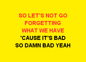 SO LET'S NOT GO
FORGETTING
WHAT WE HAVE
'CAUSE IT'S BAD
SO DAMN BAD YEAH